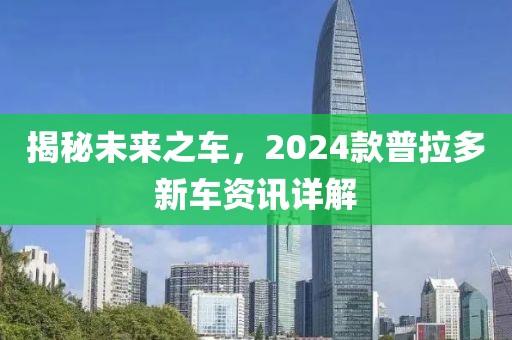 揭秘未来之车，2024款普拉多新车资讯详解