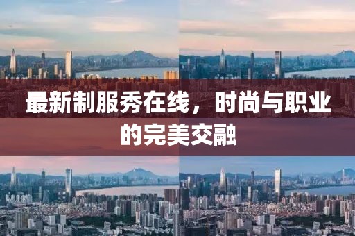 最新制服秀在线，时尚与职业的完美交融