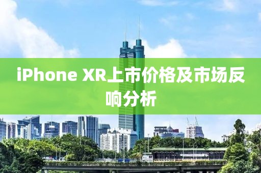 iPhone XR上市价格及市场反响分析