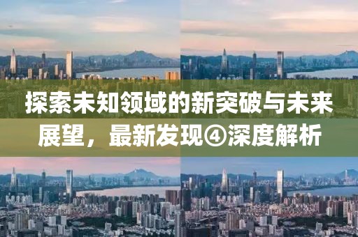 探索未知领域的新突破与未来展望，最新发现④深度解析