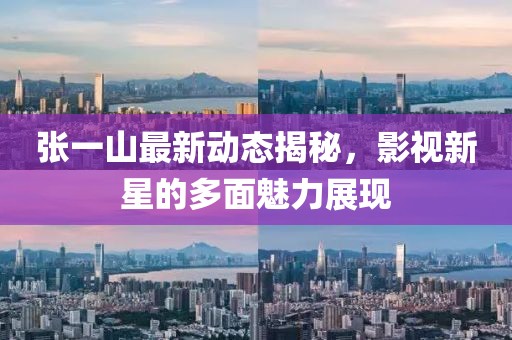 张一山最新动态揭秘，影视新星的多面魅力展现