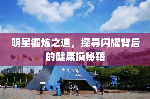 明星锻炼之道，探寻闪耀背后的健康操秘籍