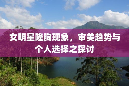 女明星隆胸现象，审美趋势与个人选择之探讨