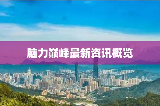脑力巅峰最新资讯概览