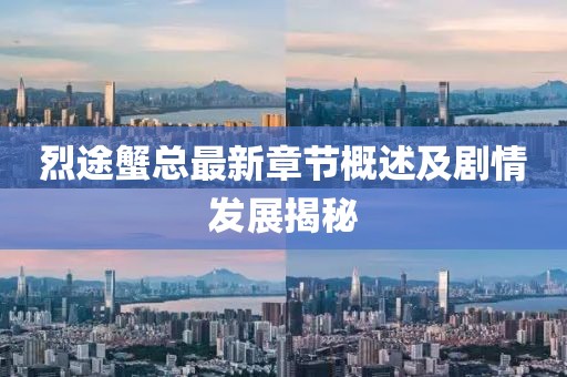 烈途蟹总最新章节概述及剧情发展揭秘