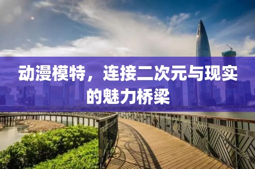 动漫模特，连接二次元与现实的魅力桥梁