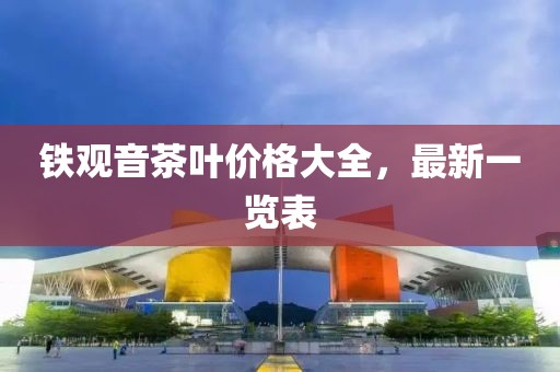 铁观音茶叶价格大全，最新一览表