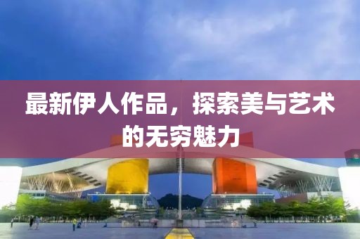 最新伊人作品，探索美与艺术的无穷魅力