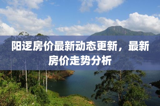 阳逻房价最新动态更新，最新房价走势分析