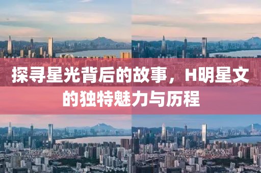 探寻星光背后的故事，H明星文的独特魅力与历程