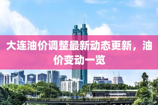 大连油价调整最新动态更新，油价变动一览