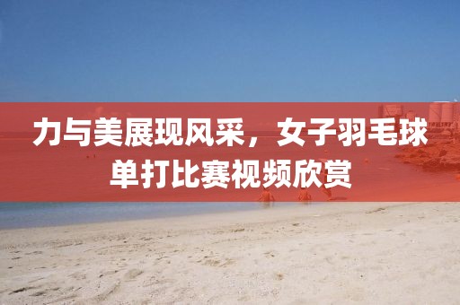力与美展现风采，女子羽毛球单打比赛视频欣赏