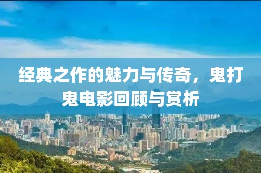 经典之作的魅力与传奇，鬼打鬼电影回顾与赏析