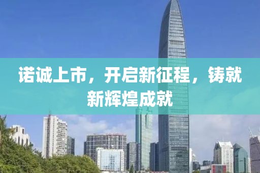 诺诚上市，开启新征程，铸就新辉煌成就