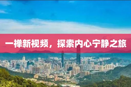 一禅新视频，探索内心宁静之旅