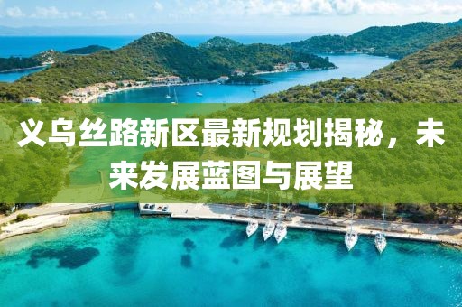 义乌丝路新区最新规划揭秘，未来发展蓝图与展望