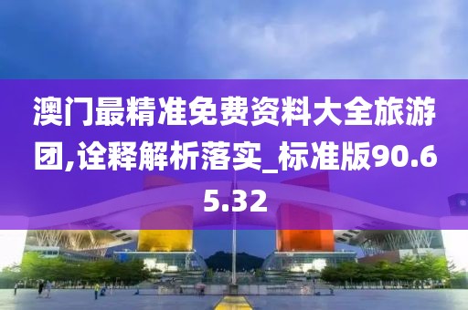 澳门最精准免费资料大全旅游团,诠释解析落实_标准版90.65.32