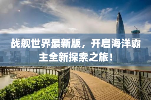 战舰世界最新版，开启海洋霸主全新探索之旅！