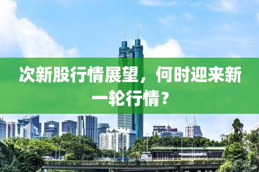 次新股行情展望，何时迎来新一轮行情？
