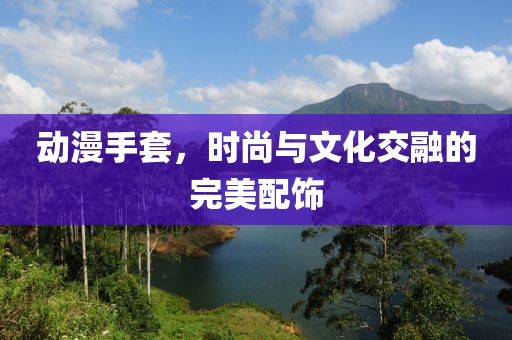 动漫手套，时尚与文化交融的完美配饰