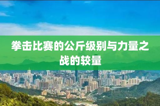 拳击比赛的公斤级别与力量之战的较量