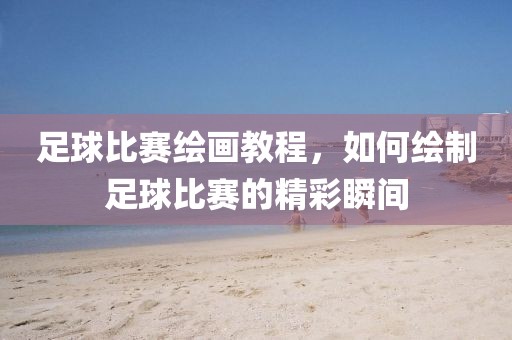 足球比赛绘画教程，如何绘制足球比赛的精彩瞬间