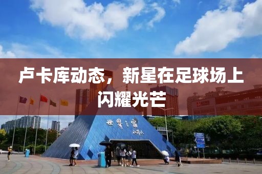 卢卡库动态，新星在足球场上闪耀光芒