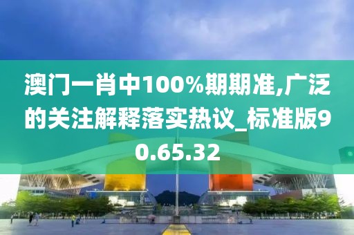 澳门一肖中100%期期准,广泛的关注解释落实热议_标准版90.65.32