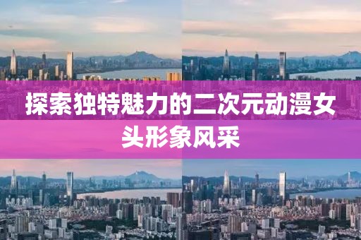 探索独特魅力的二次元动漫女头形象风采