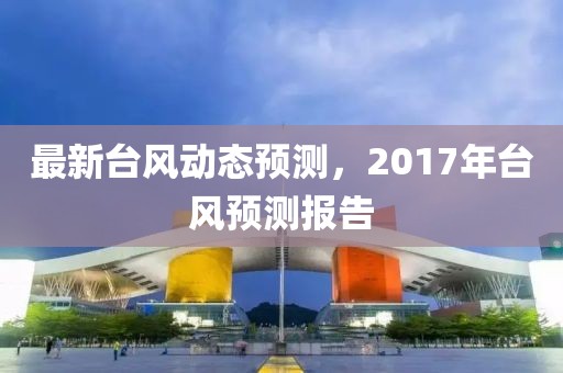 最新台风动态预测，2017年台风预测报告