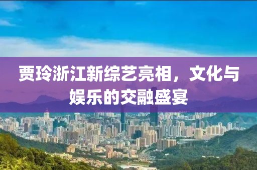 贾玲浙江新综艺亮相，文化与娱乐的交融盛宴