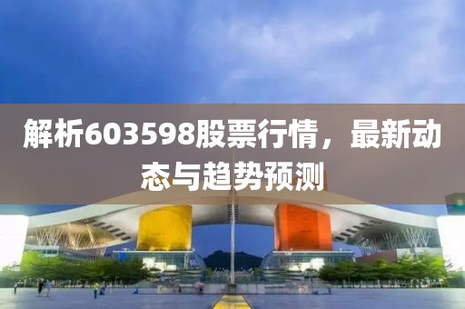 解析603598股票行情，最新动态与趋势预测