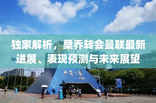 独家解析，桑乔转会曼联最新进展、表现预测与未来展望