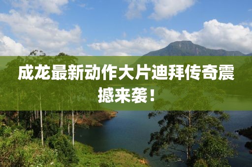 成龙最新动作大片迪拜传奇震撼来袭！