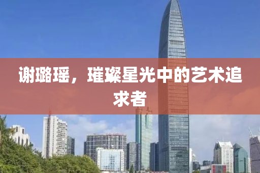 谢璐瑶，璀璨星光中的艺术追求者
