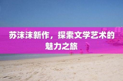 苏沫沫新作，探索文学艺术的魅力之旅
