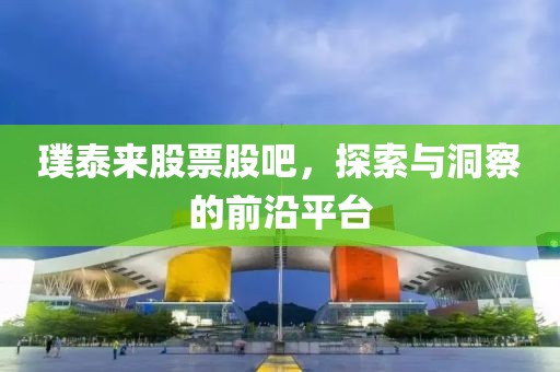 璞泰来股票股吧，探索与洞察的前沿平台