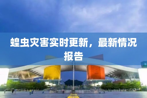 蝗虫灾害实时更新，最新情况报告