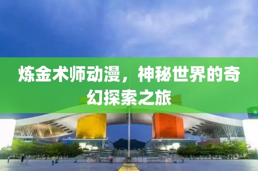 炼金术师动漫，神秘世界的奇幻探索之旅