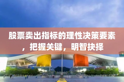 股票卖出指标的理性决策要素，把握关键，明智抉择