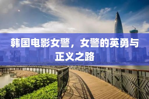 韩国电影女警，女警的英勇与正义之路