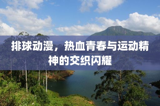 排球动漫，热血青春与运动精神的交织闪耀