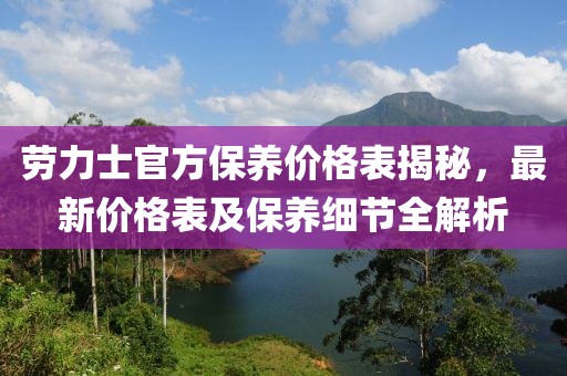 劳力士官方保养价格表揭秘，最新价格表及保养细节全解析