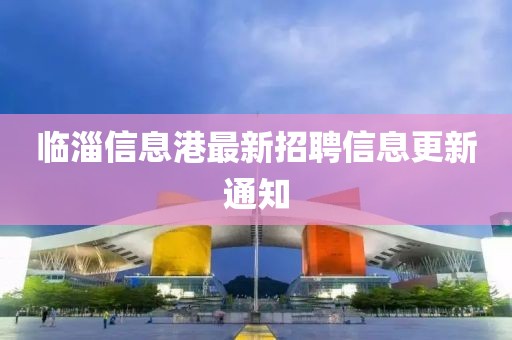 临淄信息港最新招聘信息更新通知