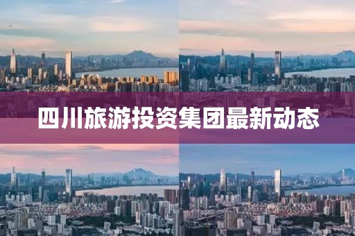 四川旅游投资集团最新动态