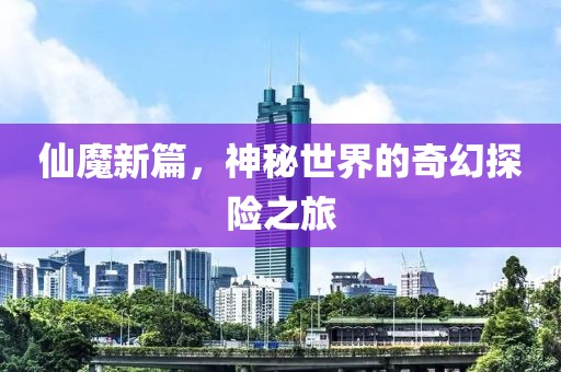 仙魔新篇，神秘世界的奇幻探险之旅