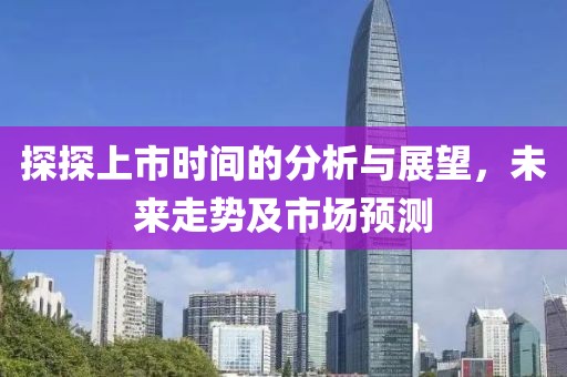 探探上市时间的分析与展望，未来走势及市场预测
