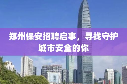 郑州保安招聘启事，寻找守护城市安全的你