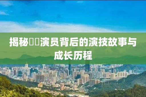 揭秘嫪毐演员背后的演技故事与成长历程