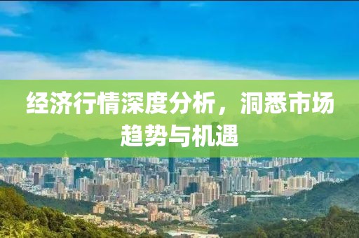 经济行情深度分析，洞悉市场趋势与机遇